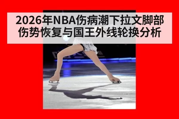 2026年NBA伤病潮下拉文脚部伤势恢复与国王外线轮换分析