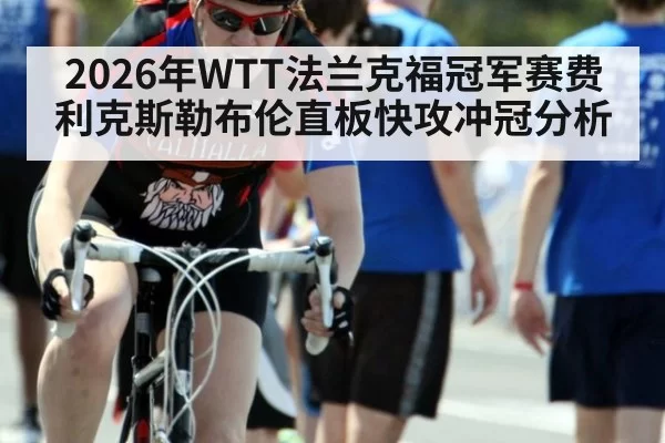 2026年WTT法兰克福冠军赛费利克斯勒布伦直板快攻冲冠分析