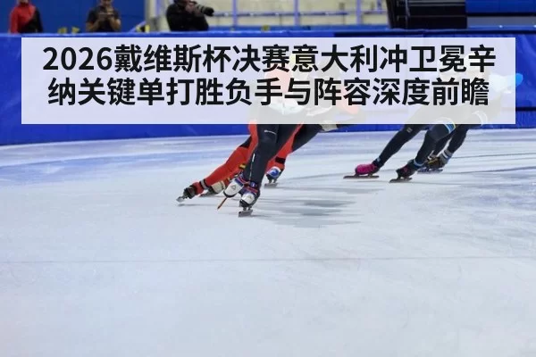 2026戴维斯杯决赛意大利冲卫冕辛纳关键单打胜负手与阵容深度前瞻